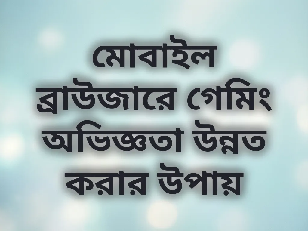 মোবাইল ব্রাউজারে গেমিং অভিজ্ঞতা উন্নত করার উপায়